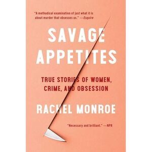 Savage Appetites: True Stories of Women, Crime, and Obsession -- Rachel Monroe